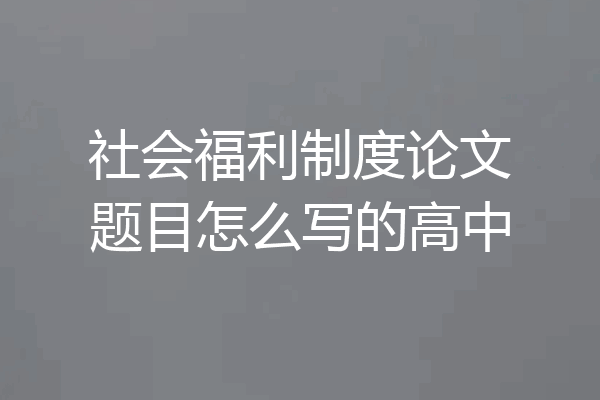 社会福利制度论文题目怎么写的高中