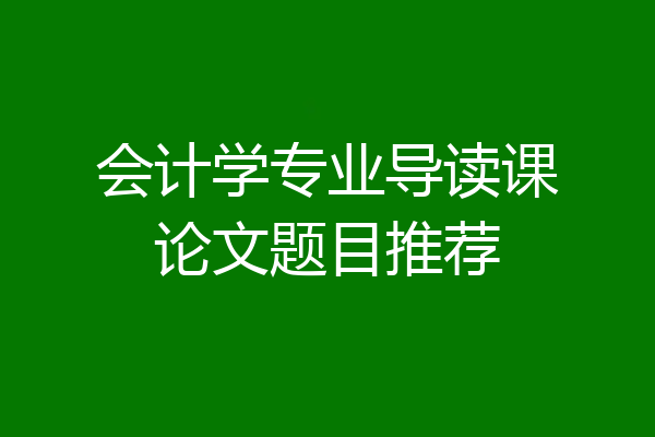 会计学专业导读课论文题目推荐