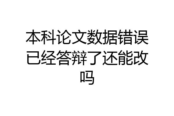 本科论文数据错误已经答辩了还能改吗