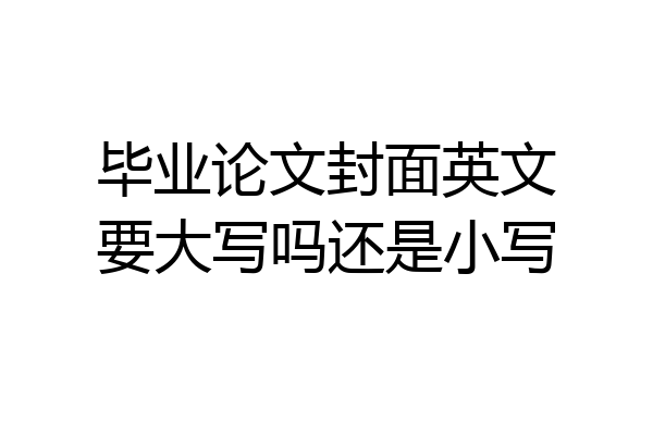 毕业论文封面英文要大写吗还是小写