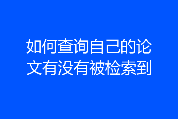 如何查询自己的论文有没有被检索到