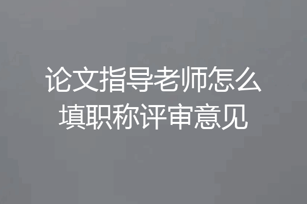 论文指导老师怎么填职称评审意见