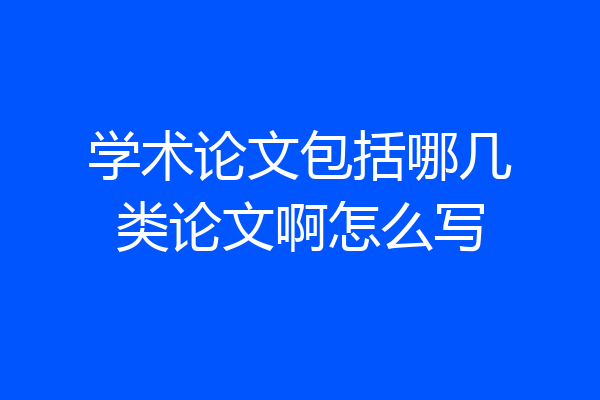 学术论文包括哪几类论文啊怎么写