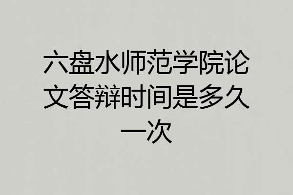 六盘水师范学院论文答辩时间是多久一次