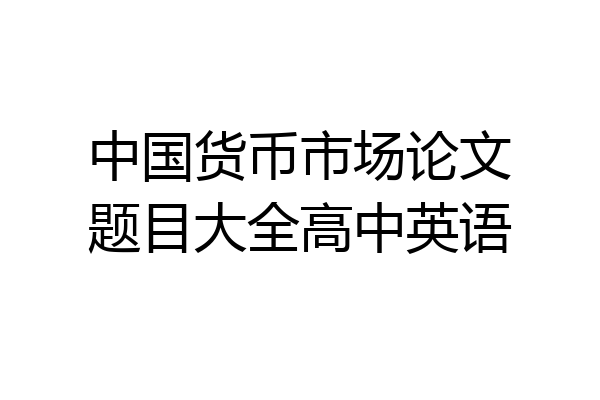 中国货币市场论文题目大全高中英语