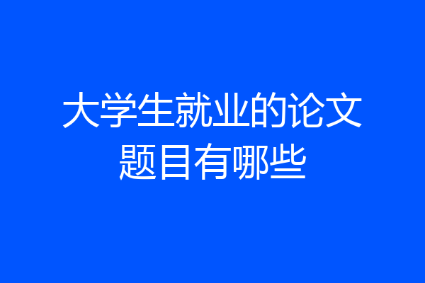 大学生就业的论文题目有哪些