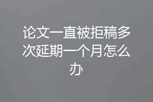 论文一直被拒稿多次延期一个月怎么办