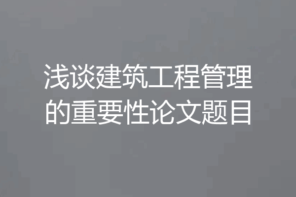 浅谈建筑工程管理的重要性论文题目