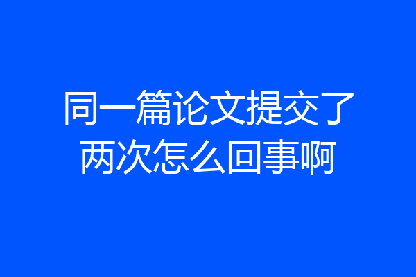 同一篇论文提交了两次怎么回事啊