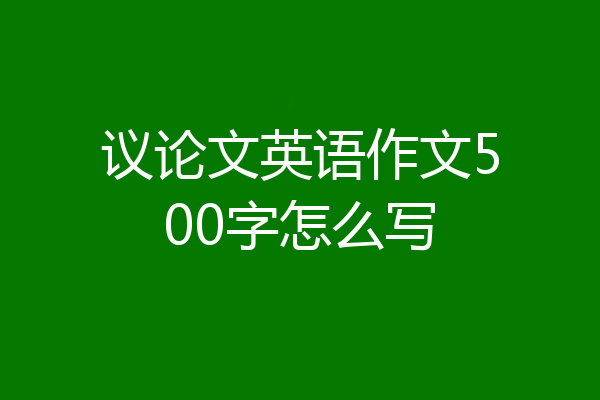 议论文英语作文500字怎么写