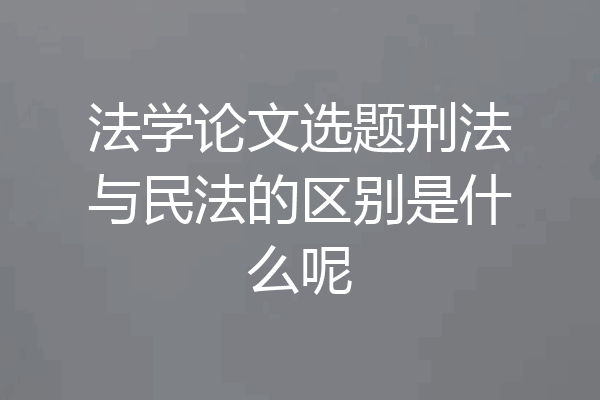 法学论文选题刑法与民法的区别是什么呢