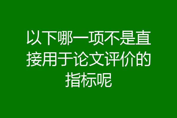 以下哪一项不是直接用于论文评价的指标呢