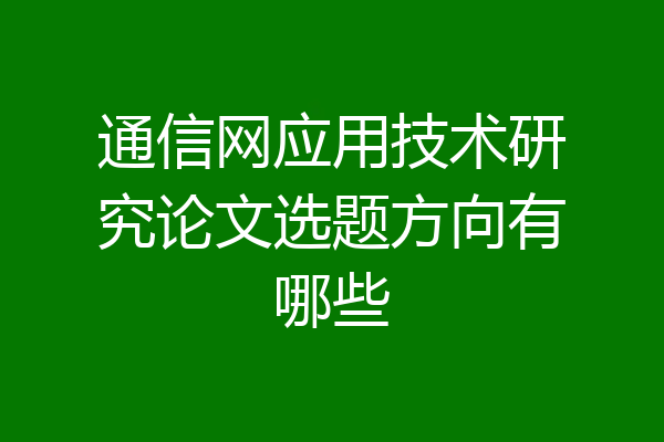 通信网应用技术研究论文选题方向有哪些