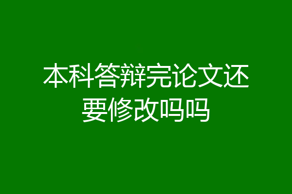 本科答辩完论文还要修改吗吗