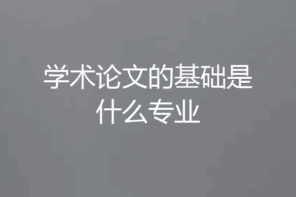 学术论文的基础是什么专业