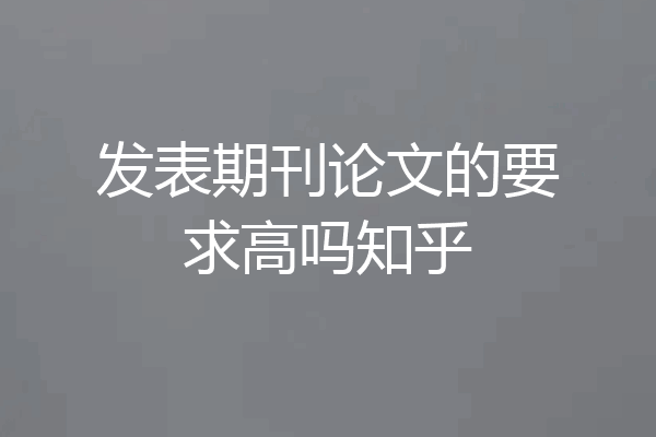 发表期刊论文的要求高吗知乎