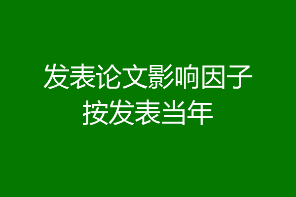 发表论文影响因子按发表当年