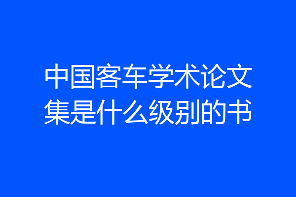 中国客车学术论文集是什么级别的书