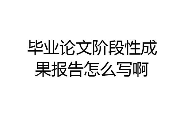 毕业论文阶段性成果报告怎么写啊