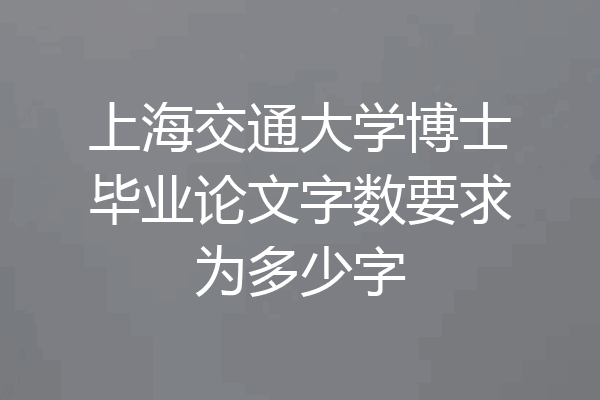 上海交通大学博士毕业论文字数要求为多少字