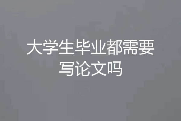 大学生毕业都需要写论文吗