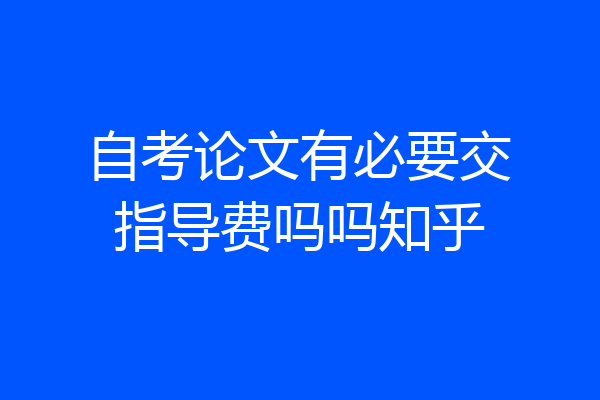 自考论文有必要交指导费吗吗知乎