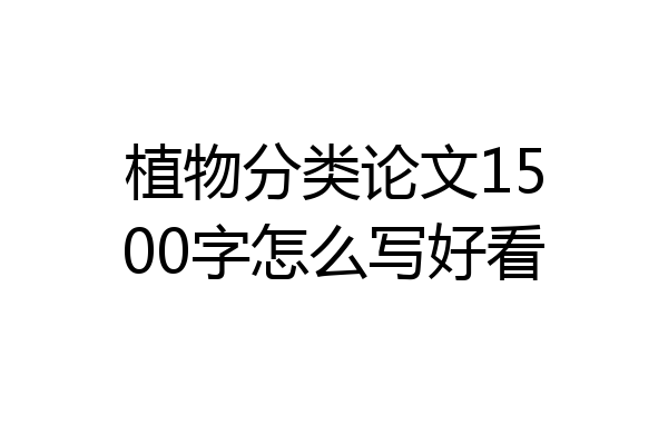 植物分类论文1500字怎么写好看