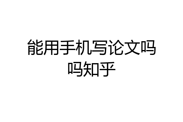 能用手机写论文吗吗知乎
