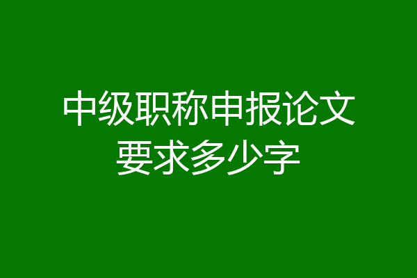 中级职称申报论文要求多少字