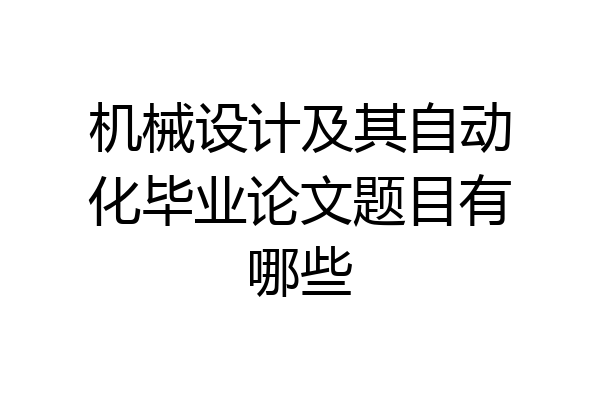 机械设计及其自动化毕业论文题目有哪些