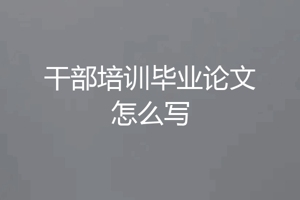 干部培训毕业论文怎么写