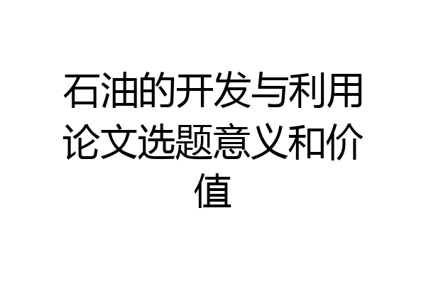石油的开发与利用论文选题意义和价值
