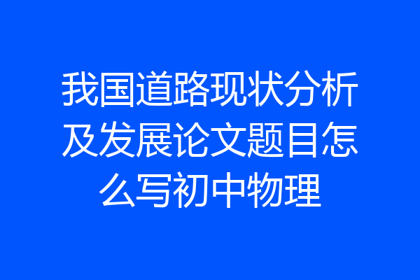 我国道路现状分析及发展论文题目怎么写初中物理