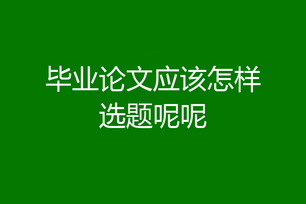 毕业论文应该怎样选题呢呢