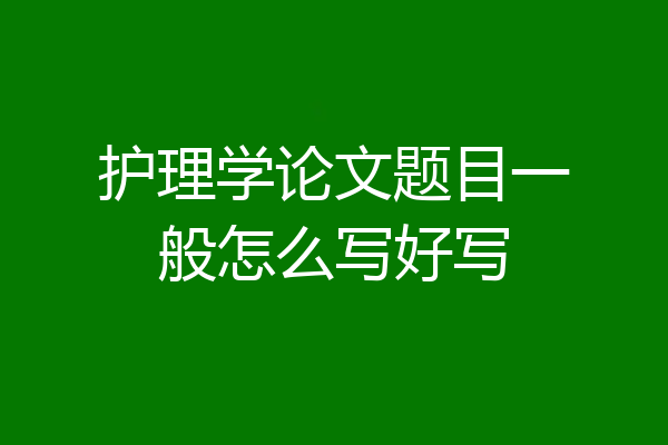 护理学论文题目一般怎么写好写