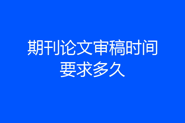 期刊论文审稿时间要求多久