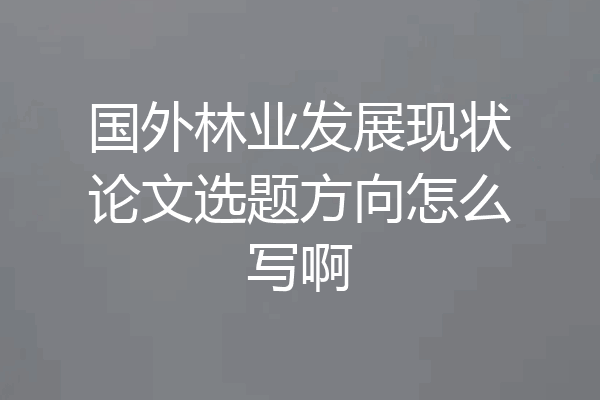 国外林业发展现状论文选题方向怎么写啊