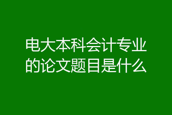 电大本科会计专业的论文题目是什么