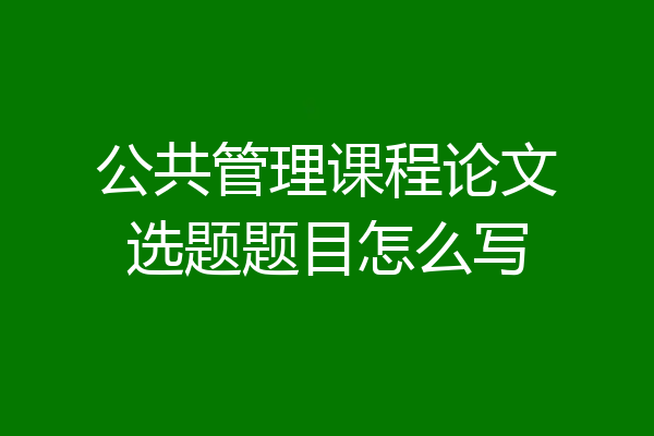 公共管理课程论文选题题目怎么写