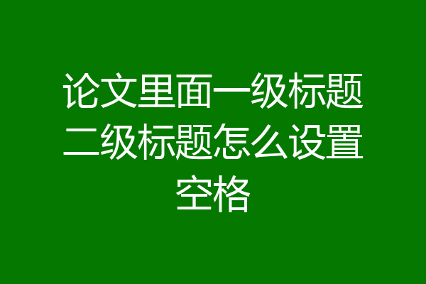 论文里面一级标题二级标题怎么设置空格