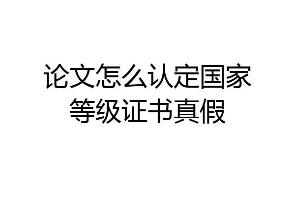 论文怎么认定国家等级证书真假