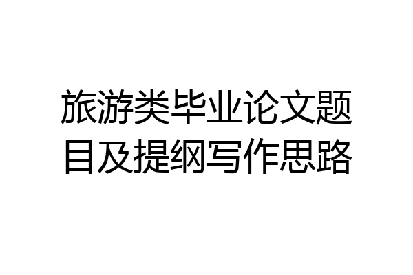 旅游类毕业论文题目及提纲写作思路