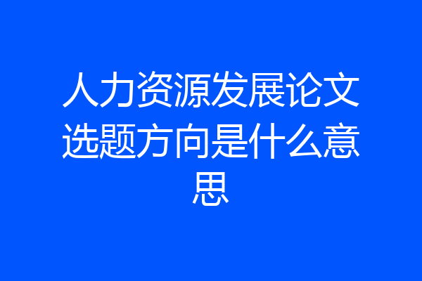 人力资源发展论文选题方向是什么意思