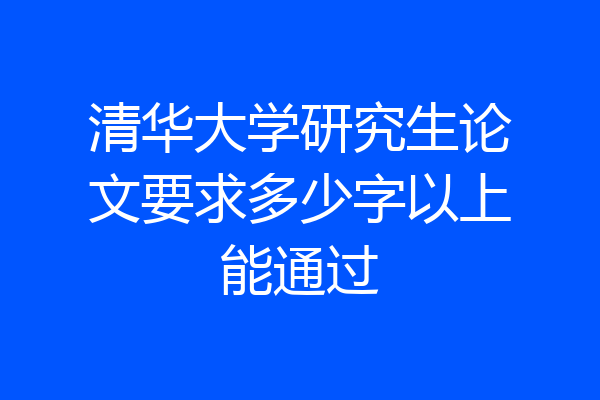 清华大学研究生论文要求多少字以上能通过