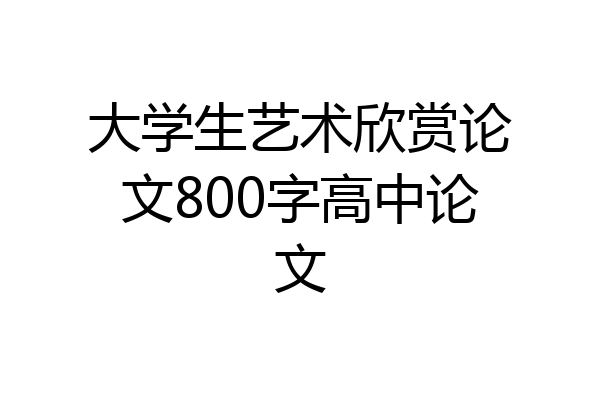 大学生艺术欣赏论文800字高中论文