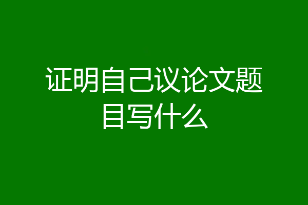 证明自己议论文题目写什么