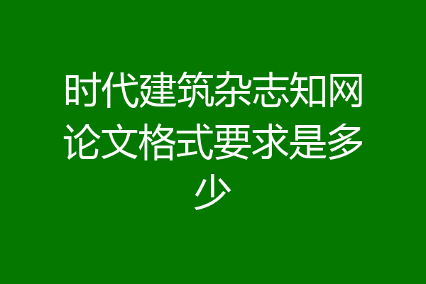 时代建筑杂志知网论文格式要求是多少