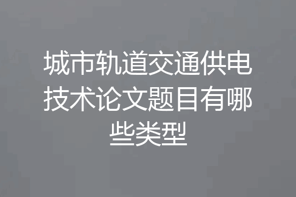 城市轨道交通供电技术论文题目有哪些类型