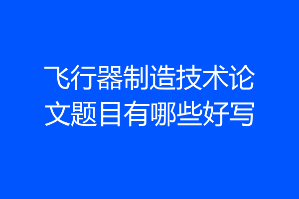 飞行器制造技术论文题目有哪些好写