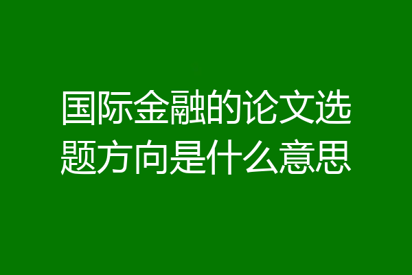 国际金融的论文选题方向是什么意思
